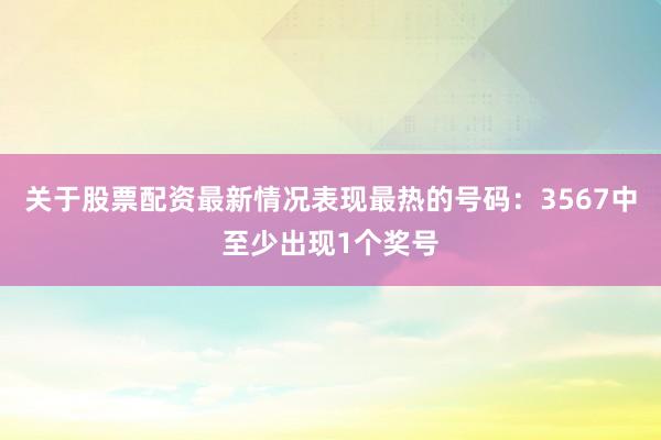 关于股票配资最新情况表现最热的号码：3567中至少出现1个奖号