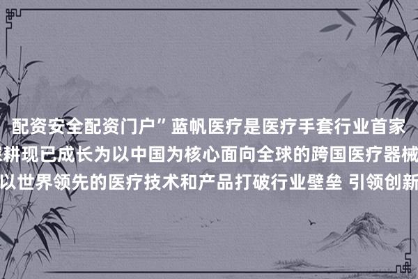 配资安全配资门户”蓝帆医疗是医疗手套行业首家上市公司20余年行业深耕现已成长为以中国为核心面向全球的跨国医疗器械平台企业公司致力于以世界领先的医疗技术和产品打破行业壁垒 引领创新发展为国民大健康及品质生活保驾护航聚氨酯空气手套的创新之举是行业革新 也是对美好生活的助力现在下单即享免费试戴福利0成本体验聚氨酯空气手套极致轻薄柔软手感不满意支持无忧退换另外还有分享真实穿戴感受赢现金红包活动立即免费试戴