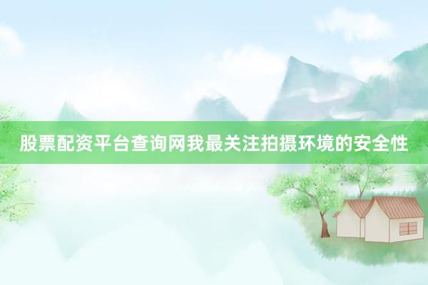 股票配资平台查询网我最关注拍摄环境的安全性