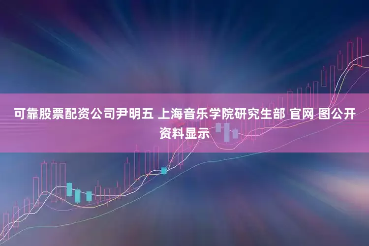可靠股票配资公司尹明五 上海音乐学院研究生部 官网 图公开资料显示