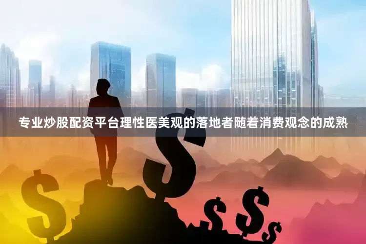 专业炒股配资平台理性医美观的落地者随着消费观念的成熟