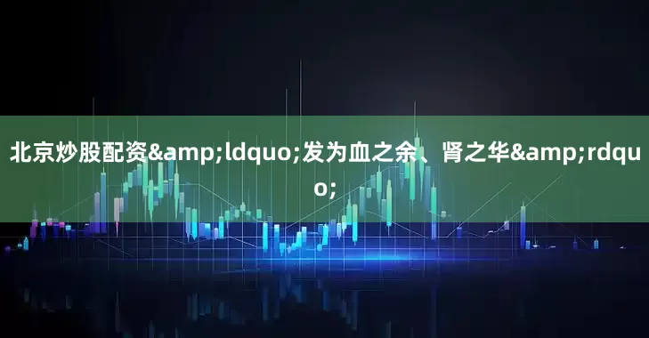 北京炒股配资&ldquo;发为血之余、肾之华&rdquo;