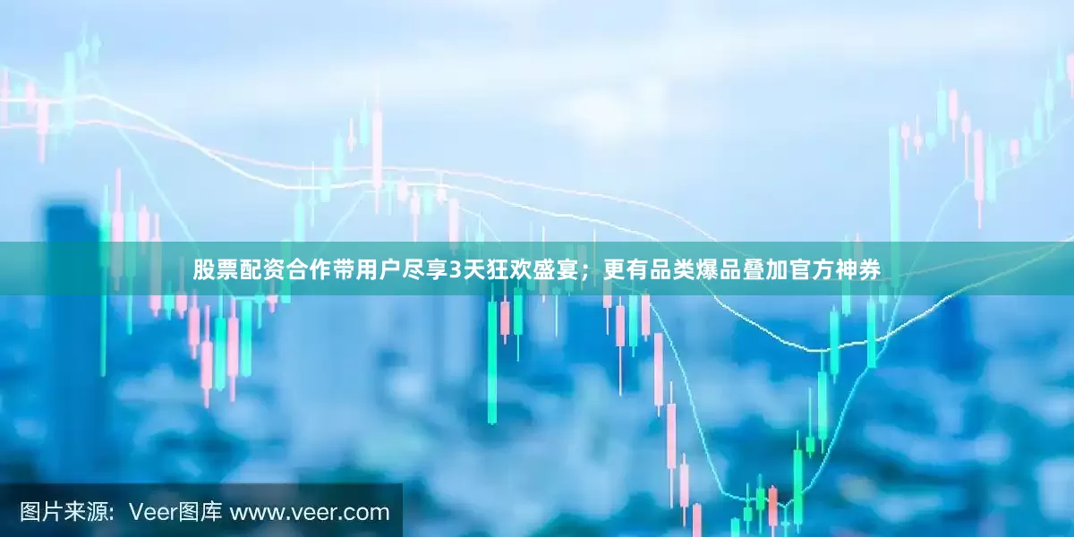 股票配资合作带用户尽享3天狂欢盛宴；更有品类爆品叠加官方神券