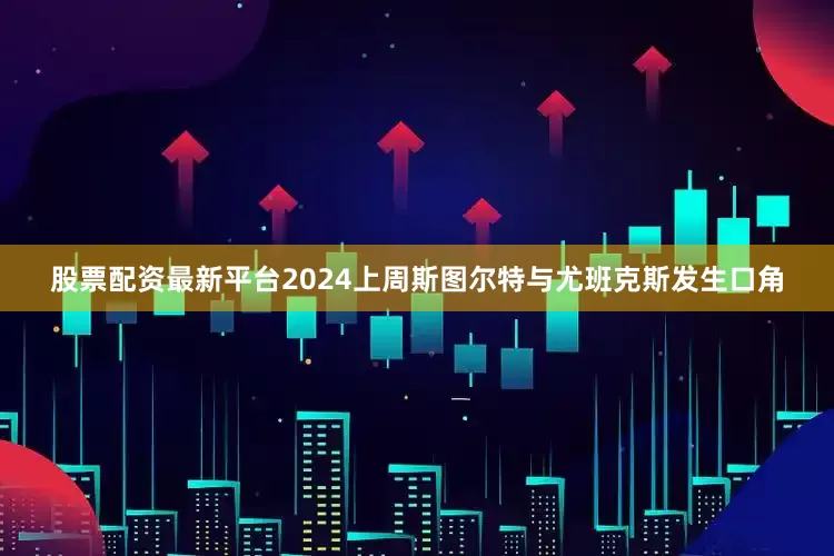 股票配资最新平台2024　　上周斯图尔特与尤班克斯发生口角