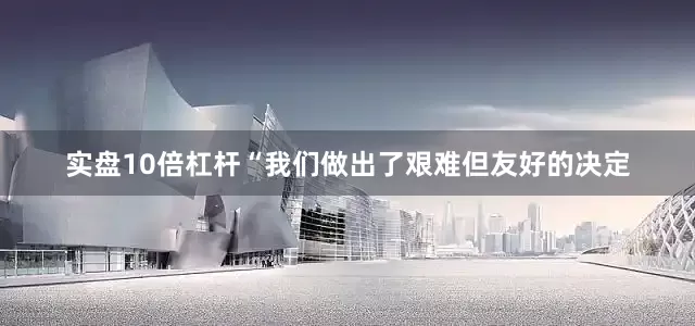 实盘10倍杠杆　　“我们做出了艰难但友好的决定