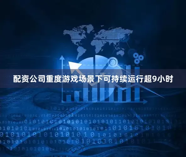配资公司重度游戏场景下可持续运行超9小时