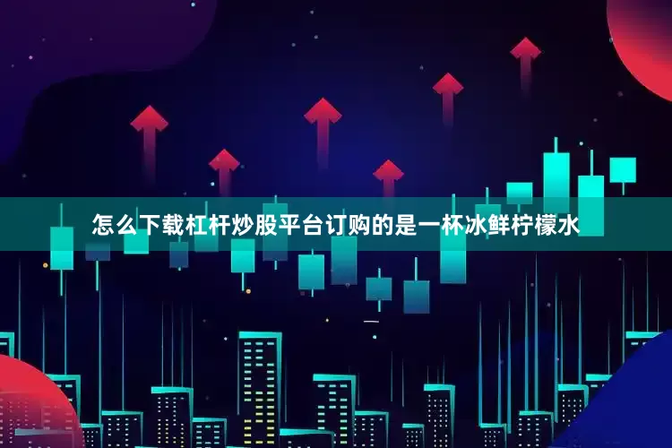 怎么下载杠杆炒股平台订购的是一杯冰鲜柠檬水