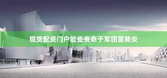 现货配资门户险些丧命于军团菌肺炎