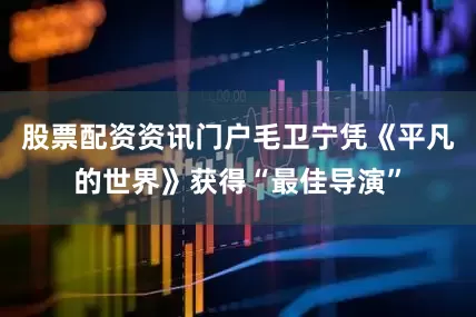 股票配资资讯门户毛卫宁凭《平凡的世界》获得“最佳导演”
