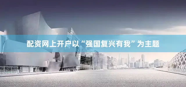 配资网上开户以“强国复兴有我”为主题