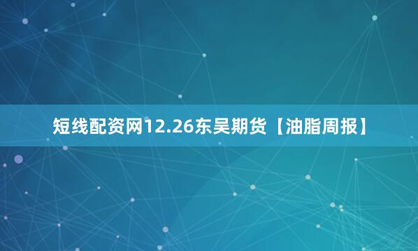 短线配资网12.26东吴期货【油脂周报】