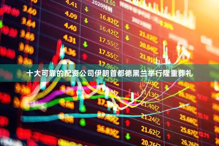 十大可靠的配资公司伊朗首都德黑兰举行隆重葬礼