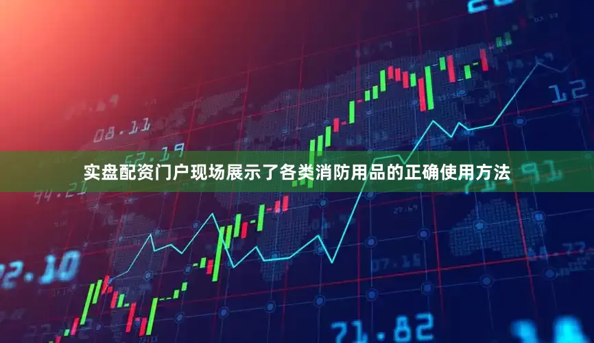 实盘配资门户现场展示了各类消防用品的正确使用方法