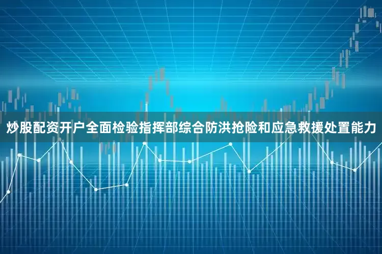 炒股配资开户全面检验指挥部综合防洪抢险和应急救援处置能力