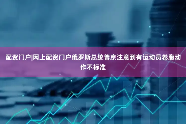 配资门户|网上配资门户俄罗斯总统普京注意到有运动员卷腹动作不标准