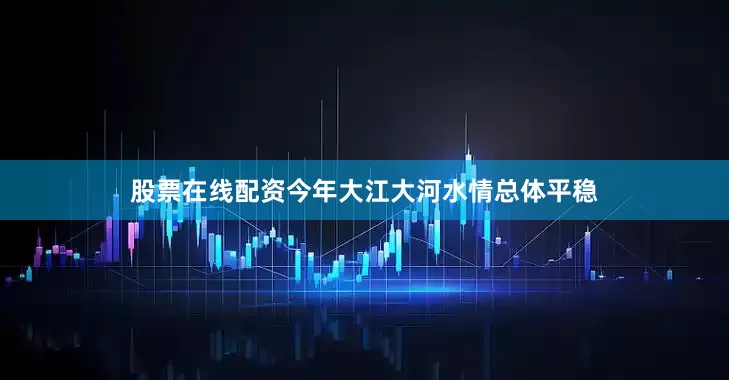 股票在线配资今年大江大河水情总体平稳