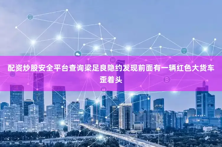 配资炒股安全平台查询梁足良隐约发现前面有一辆红色大货车歪着头