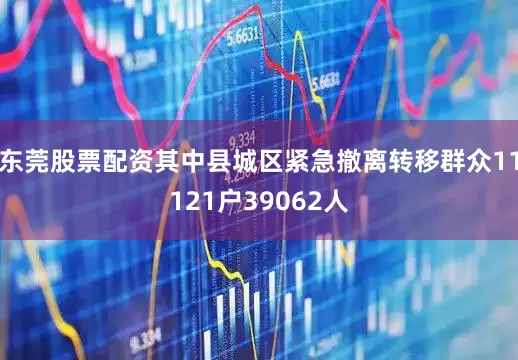 东莞股票配资其中县城区紧急撤离转移群众11121户39062人