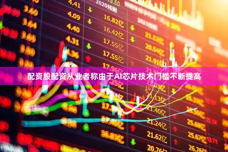 配资股配资从业者称由于AI芯片技术门槛不断提高