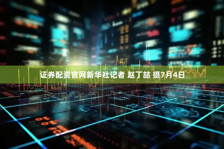 证券配资官网新华社记者 赵丁喆 摄7月4日