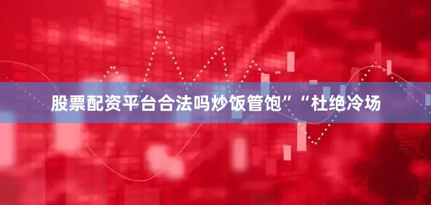 股票配资平台合法吗炒饭管饱”“杜绝冷场