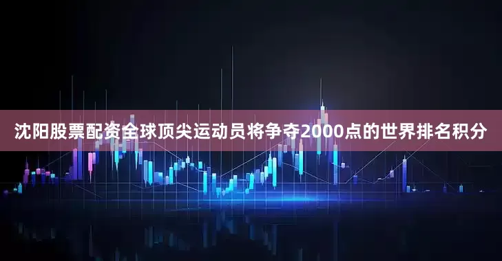 沈阳股票配资全球顶尖运动员将争夺2000点的世界排名积分