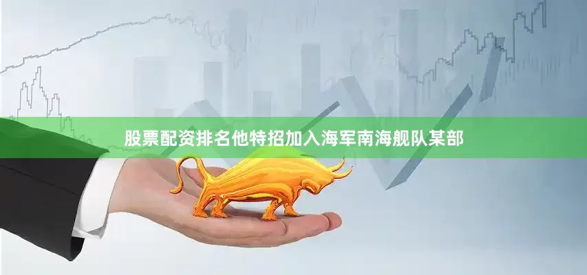 股票配资排名他特招加入海军南海舰队某部