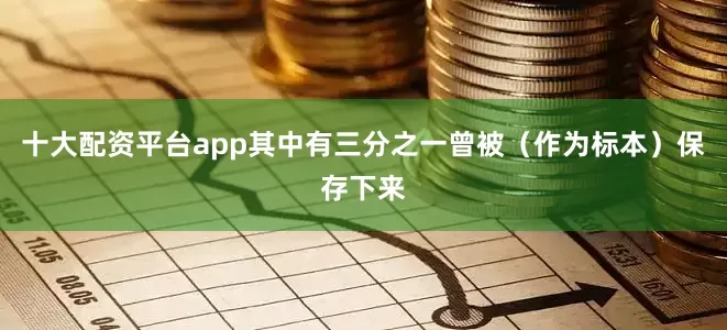十大配资平台app其中有三分之一曾被（作为标本）保存下来