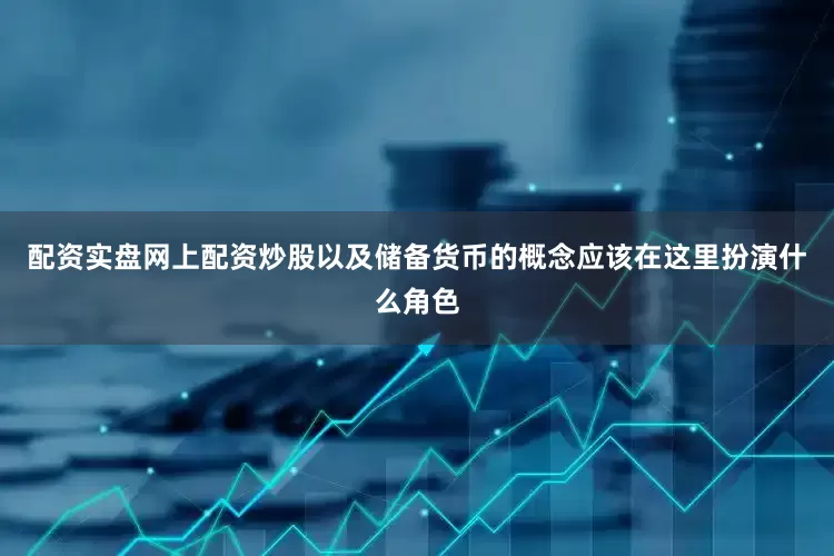 配资实盘网上配资炒股以及储备货币的概念应该在这里扮演什么角色