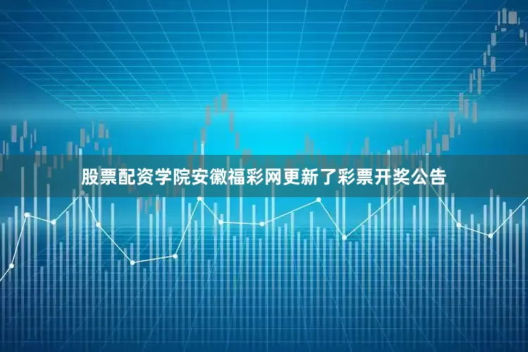 股票配资学院安徽福彩网更新了彩票开奖公告