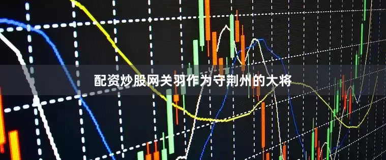 配资炒股网关羽作为守荆州的大将