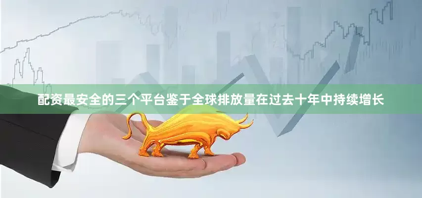 配资最安全的三个平台鉴于全球排放量在过去十年中持续增长