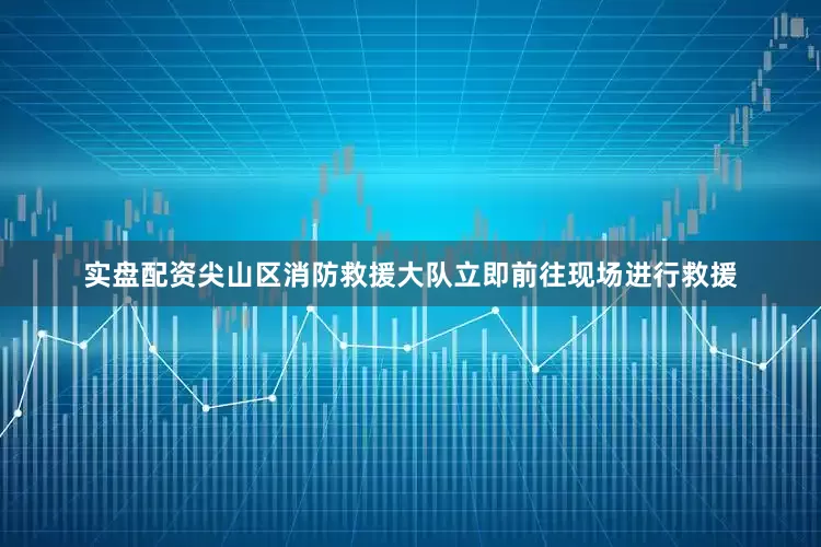 实盘配资尖山区消防救援大队立即前往现场进行救援