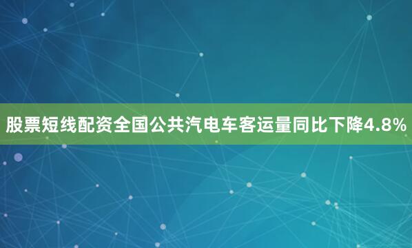 股票短线配资全国公共汽电车客运量同比下降4.8%