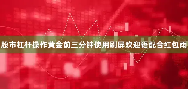 股市杠杆操作黄金前三分钟使用刷屏欢迎语配合红包雨