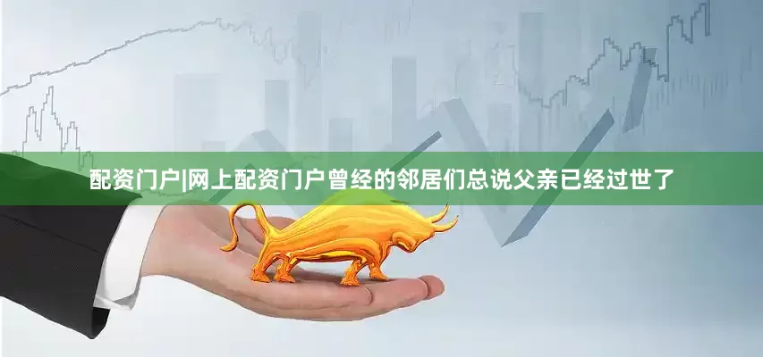 配资门户|网上配资门户曾经的邻居们总说父亲已经过世了