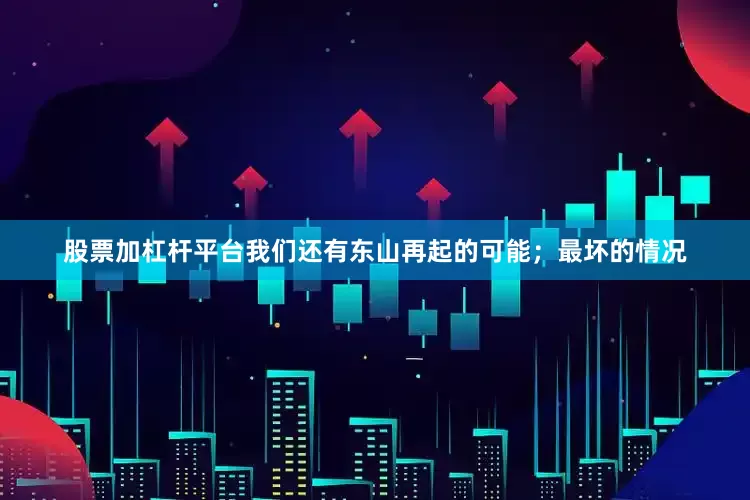 股票加杠杆平台我们还有东山再起的可能；最坏的情况