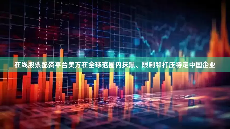 在线股票配资平台美方在全球范围内抹黑、限制和打压特定中国企业