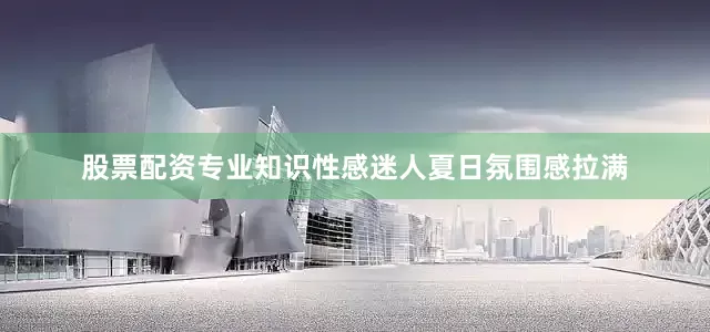 股票配资专业知识性感迷人夏日氛围感拉满