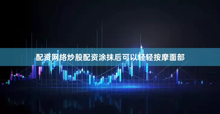配资网络炒股配资涂抹后可以轻轻按摩面部