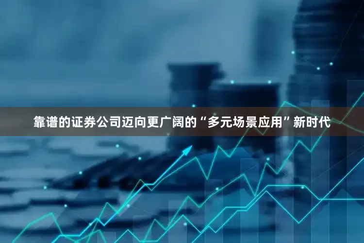 靠谱的证券公司迈向更广阔的“多元场景应用”新时代