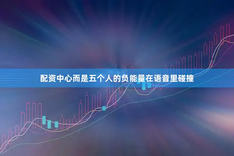 配资中心而是五个人的负能量在语音里碰撞