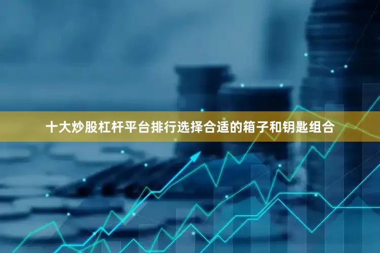 十大炒股杠杆平台排行选择合适的箱子和钥匙组合
