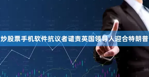 炒股票手机软件抗议者谴责英国领导人迎合特朗普