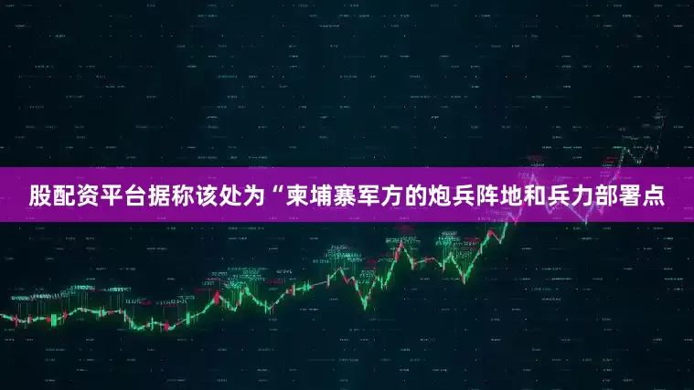 股配资平台据称该处为“柬埔寨军方的炮兵阵地和兵力部署点