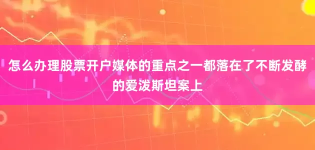 怎么办理股票开户媒体的重点之一都落在了不断发酵的爱泼斯坦案上