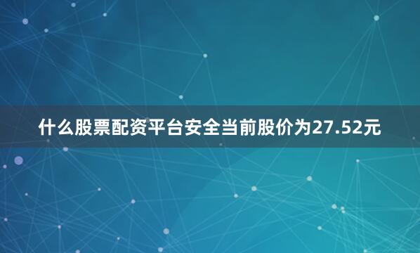 什么股票配资平台安全当前股价为27.52元