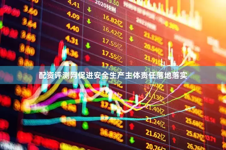 配资评测网促进安全生产主体责任落地落实