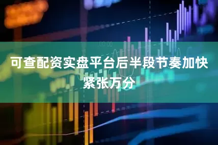 可查配资实盘平台后半段节奏加快紧张万分