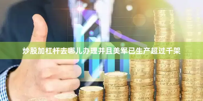 炒股加杠杆去哪儿办理并且美军已生产超过千架